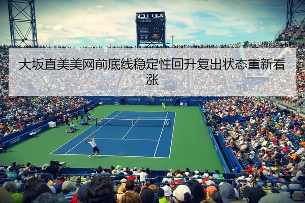大坂直美美网前底线稳定性回升复出状态重新看涨